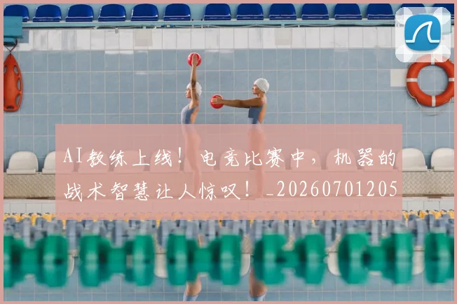 AI教练上线！电竞比赛中，机器的战术智慧让人惊叹！_20260701205545
